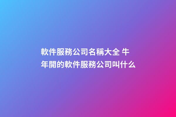 軟件服務公司名稱大全 牛年開的軟件服務公司叫什么
